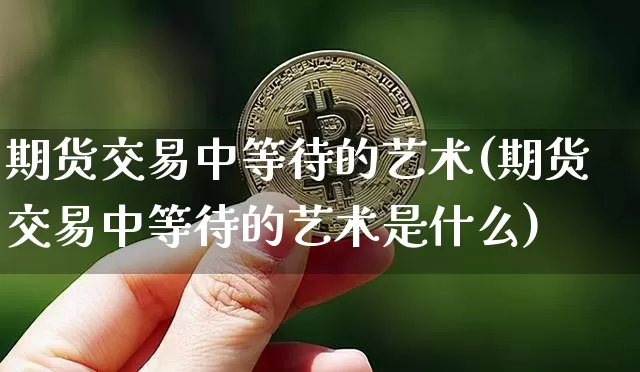 期货交易中等待的艺术(期货交易中等待的艺术是什么)_https://m.zghnxxa.com_原油直播_第1张
