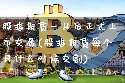 股指期货一月后正式上市交易(股指期货每个月什么时候交割)_https://m.zghnxxa.com_期货资讯_第1张
