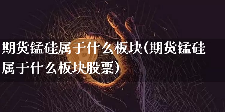 期货锰硅属于什么板块(期货锰硅属于什么板块股票)_https://m.zghnxxa.com_恒指期货_第1张