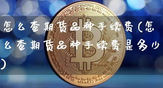 怎么查期货品种手续费(怎么查期货品种手续费是多少)_https://m.zghnxxa.com_期货资讯_第1张