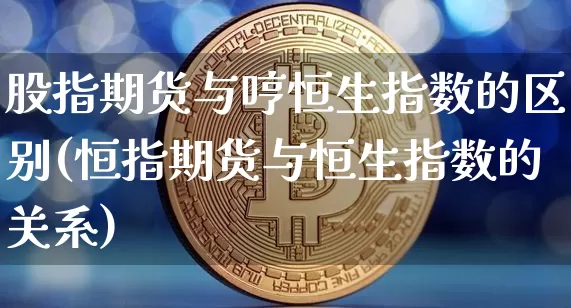 股指期货与哼恒生指数的区别(恒指期货与恒生指数的关系)_https://m.zghnxxa.com_天然气期货_第1张