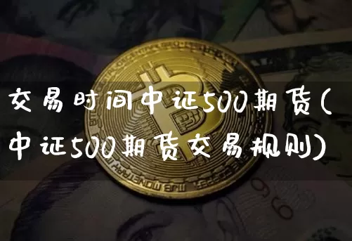 交易时间中证500期货(中证500期货交易规则)_https://m.zghnxxa.com_股指期货_第1张