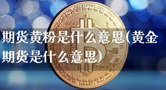 期货黄粉是什么意思(黄金期货是什么意思)_https://m.zghnxxa.com_黄金直播_第1张