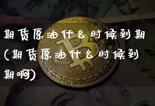 期货原油什么时候到期(期货原油什么时候到期啊)_https://m.zghnxxa.com_恒指期货_第1张