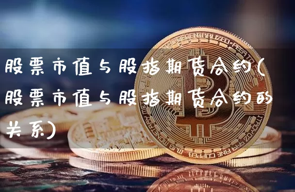 股票市值与股指期货合约(股票市值与股指期货合约的关系)_https://m.zghnxxa.com_股指期货_第1张