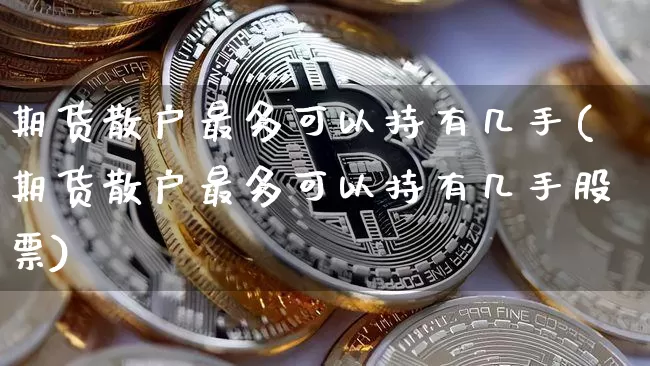 期货散户最多可以持有几手(期货散户最多可以持有几手股票)_https://m.zghnxxa.com_期货资讯_第1张