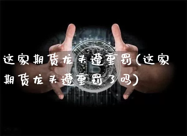 这家期货龙头遭重罚(这家期货龙头遭重罚了吗)_https://m.zghnxxa.com_原油直播_第1张
