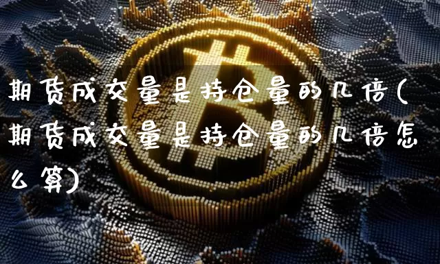 期货成交量是持仓量的几倍(期货成交量是持仓量的几倍怎么算)_https://m.zghnxxa.com_股指期货_第1张