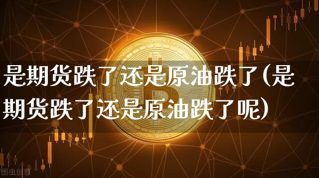 是期货跌了还是原油跌了(是期货跌了还是原油跌了呢)_https://m.zghnxxa.com_纳指期货_第1张