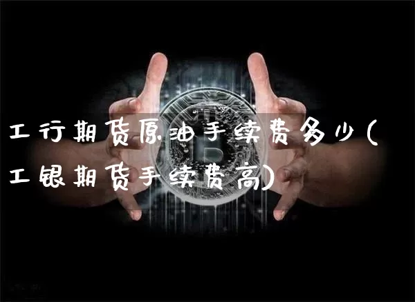 工行期货原油手续费多少(工银期货手续费高)_https://m.zghnxxa.com_期货资讯_第1张