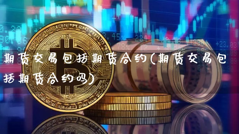 期货交易包括期货合约(期货交易包括期货合约吗)_https://m.zghnxxa.com_天然气期货_第1张