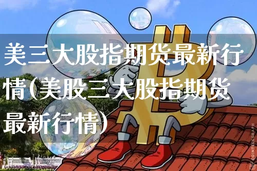 美三大股指期货最新行情(美股三大股指期货最新行情)_https://m.zghnxxa.com_天然气期货_第1张
