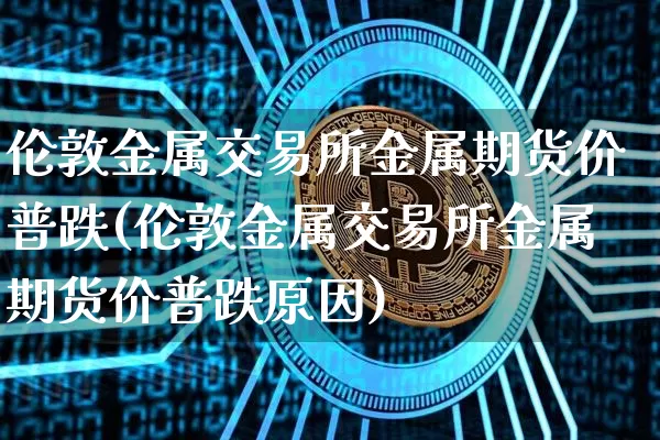 伦敦金属交易所金属期货价普跌(伦敦金属交易所金属期货价普跌原因)_https://m.zghnxxa.com_原油直播_第1张