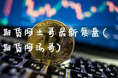 期货阿土哥最新复盘(期货阿汤哥)_https://m.zghnxxa.com_纳指期货_第1张