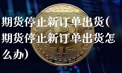 期货停止新订单出货(期货停止新订单出货怎么办)_https://m.zghnxxa.com_原油直播_第1张