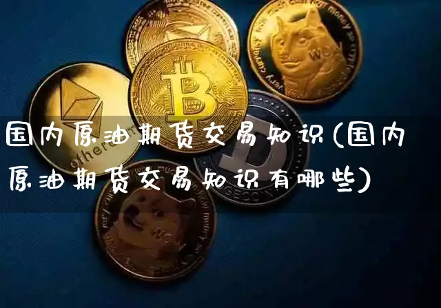 国内原油期货交易知识(国内原油期货交易知识有哪些)_股指期货_第1张_诸葛期货直播室 国内原油期货交易知识(国内原油期货交易知识有哪些)_https://m.zghnxxa.com_股指期货_第1张