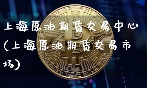 上海原油期货交易中心(上海原油期货交易市场)_https://m.zghnxxa.com_黄金直播_第1张