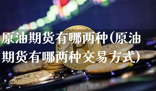 原油期货有哪两种(原油期货有哪两种交易方式)_股指期货_第1张_诸葛期货直播室 原油期货有哪两种(原油期货有哪两种交易方式)_https://m.zghnxxa.com_股指期货_第1张