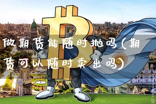 做期货能随时抛吗(期货可以随时卖出吗)_https://m.zghnxxa.com_原油直播_第1张
