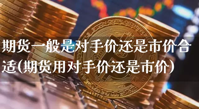 期货一般是对手价还是市价合适(期货用对手价还是市价)_https://m.zghnxxa.com_股指期货_第1张