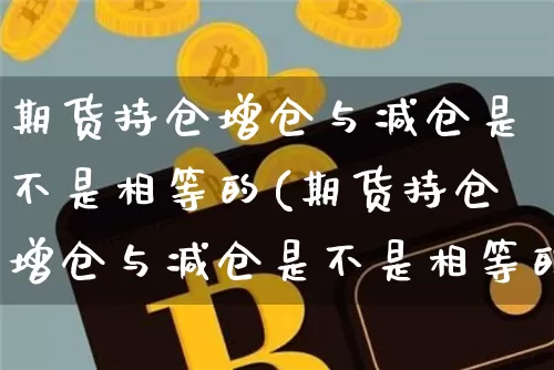 期货持仓增仓与减仓是不是相等的(期货持仓增仓与减仓是不是相等的意思)_https://m.zghnxxa.com_股指期货_第1张