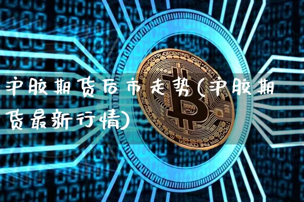 沪胶期货后市走势(沪胶期货最新行情)_原油直播_第1张_诸葛期货直播室 沪胶期货后市走势(沪胶期货最新行情)_https://m.zghnxxa.com_原油直播_第1张