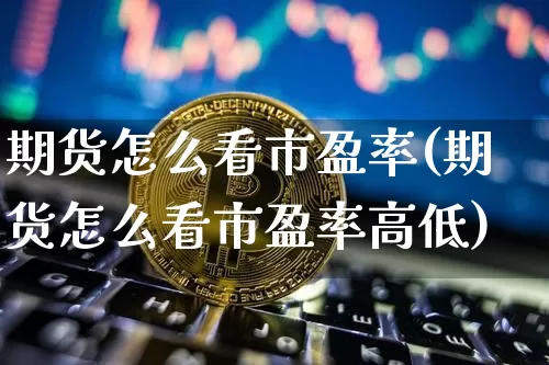 期货怎么看市盈率(期货怎么看市盈率高低)_https://m.zghnxxa.com_原油直播_第1张