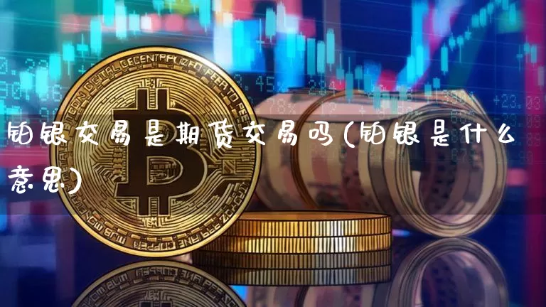 铂银交易是期货交易吗(铂银是什么意思)_纳指期货_第1张_诸葛期货直播室 铂银交易是期货交易吗(铂银是什么意思)_https://m.zghnxxa.com_纳指期货_第1张