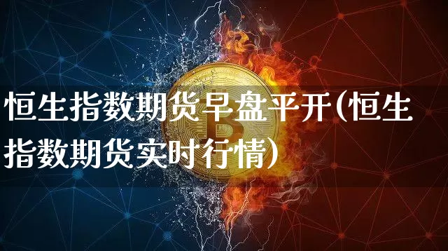 恒生指数期货早盘平开(恒生指数期货实时行情)_https://m.zghnxxa.com_黄金直播_第1张