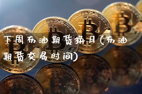 下周布油期货换月(布油期货交易时间)_https://m.zghnxxa.com_股指期货_第1张