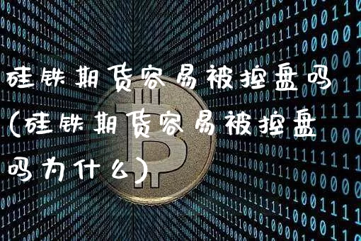 硅铁期货容易被控盘吗(硅铁期货容易被控盘吗为什么)_https://m.zghnxxa.com_股指期货_第1张