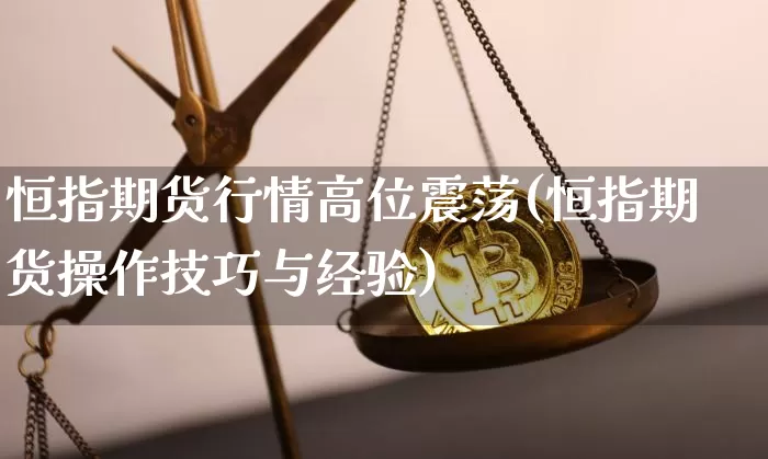 恒指期货行情高位震荡(恒指期货操作技巧与经验)_期货资讯_第1张_诸葛期货直播室 恒指期货行情高位震荡(恒指期货操作技巧与经验)_https://m.zghnxxa.com_期货资讯_第1张