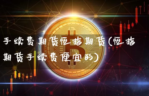 手续费期货恒指期货(恒指期货手续费便宜的)_期货资讯_第1张_诸葛期货直播室 手续费期货恒指期货(恒指期货手续费便宜的)_https://m.zghnxxa.com_期货资讯_第1张