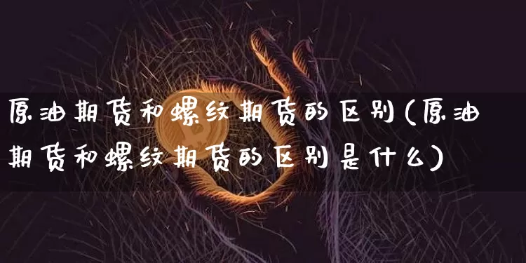 原油期货和螺纹期货的区别(原油期货和螺纹期货的区别是什么)_黄金直播_第1张_诸葛期货直播室 原油期货和螺纹期货的区别(原油期货和螺纹期货的区别是什么)_https://m.zghnxxa.com_黄金直播_第1张