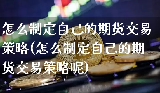 怎么制定自己的期货交易策略(怎么制定自己的期货交易策略呢)_https://m.zghnxxa.com_期货资讯_第1张