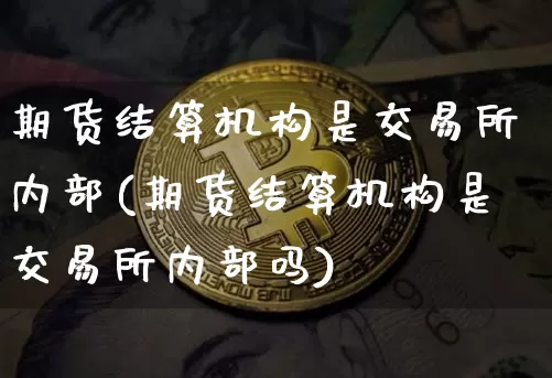 期货结算机构是交易所内部(期货结算机构是交易所内部吗)_期货资讯_第1张_诸葛期货直播室 期货结算机构是交易所内部(期货结算机构是交易所内部吗)_https://m.zghnxxa.com_期货资讯_第1张
