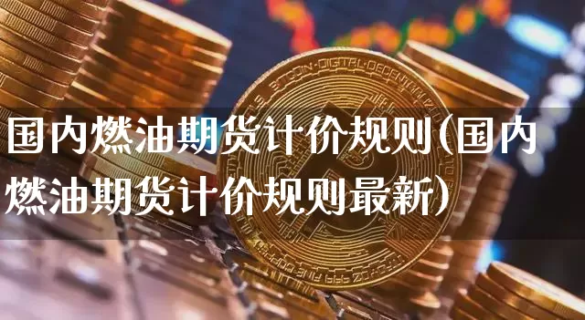 国内燃油期货计价规则(国内燃油期货计价规则最新)_https://m.zghnxxa.com_恒指期货_第1张