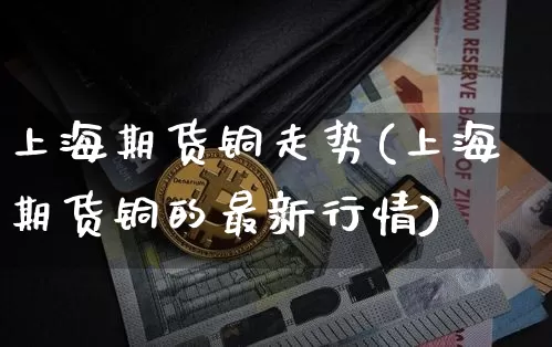 上海期货铜走势(上海期货铜的最新行情)_https://m.zghnxxa.com_恒指期货_第1张