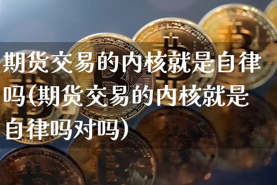 期货交易的内核就是自律吗(期货交易的内核就是自律吗对吗)_https://m.zghnxxa.com_期货资讯_第1张