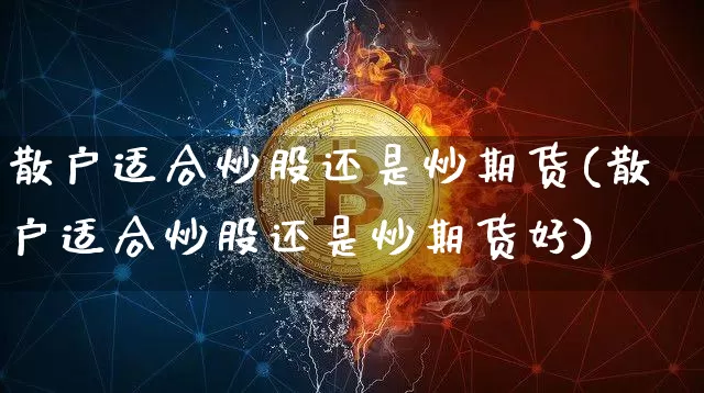 散户适合炒股还是炒期货(散户适合炒股还是炒期货好)_https://m.zghnxxa.com_原油直播_第1张