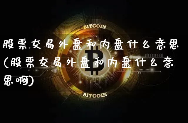 股票交易外盘和内盘什么意思(股票交易外盘和内盘什么意思啊)_期货资讯_第1张_诸葛期货直播室 股票交易外盘和内盘什么意思(股票交易外盘和内盘什么意思啊)_https://m.zghnxxa.com_期货资讯_第1张
