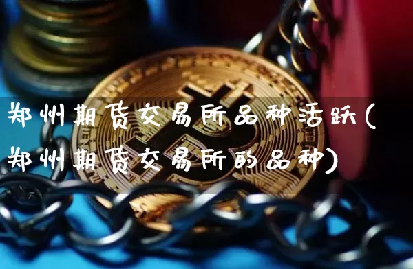 郑州期货交易所品种活跃(郑州期货交易所的品种)_https://m.zghnxxa.com_黄金直播_第1张
