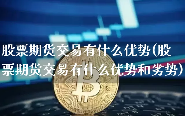 股票期货交易有什么优势(股票期货交易有什么优势和劣势)_https://m.zghnxxa.com_股指期货_第1张