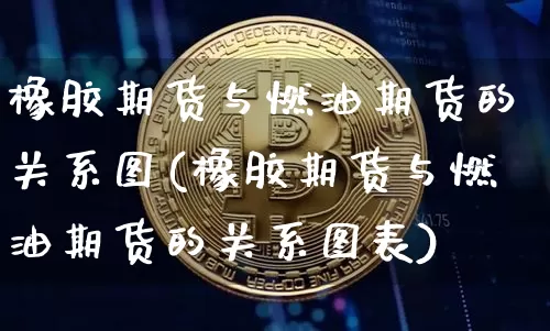 橡胶期货与燃油期货的关系图(橡胶期货与燃油期货的关系图表)_https://m.zghnxxa.com_原油直播_第1张