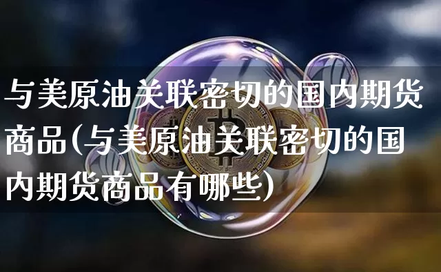 与美原油关联密切的国内期货商品(与美原油关联密切的国内期货商品有哪些)_https://m.zghnxxa.com_原油直播_第1张