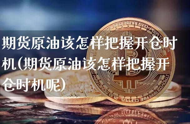 期货原油该怎样把握开仓时机(期货原油该怎样把握开仓时机呢)_https://m.zghnxxa.com_纳指期货_第1张