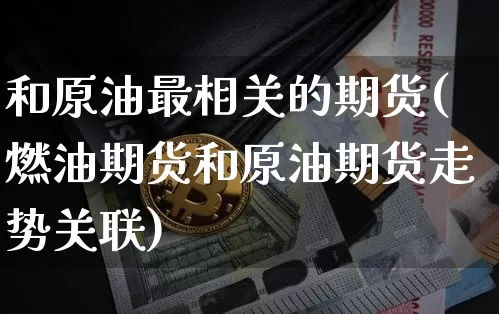 和原油最相关的期货(燃油期货和原油期货走势关联)_https://m.zghnxxa.com_黄金直播_第1张