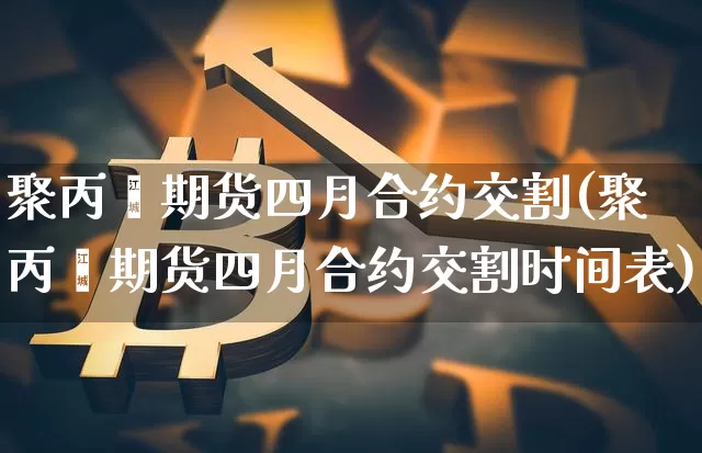 聚丙烯期货四月合约交割(聚丙烯期货四月合约交割时间表)_https://m.zghnxxa.com_股指期货_第1张