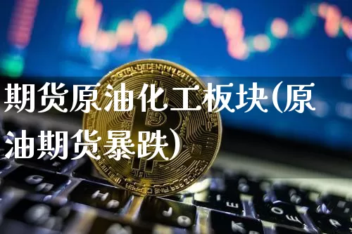 期货原油化工板块(原油期货暴跌)_https://m.zghnxxa.com_股指期货_第1张