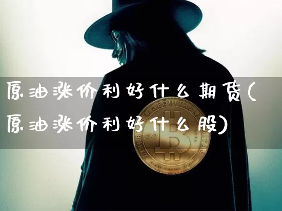 原油涨价利好什么期货(原油涨价利好什么股)_https://m.zghnxxa.com_原油直播_第1张